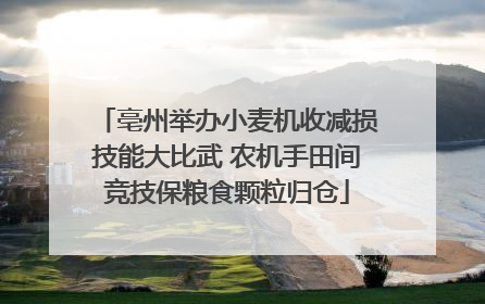 亳州举办小麦机收减损技能大比武 农机手田间竞技保粮食颗粒归仓